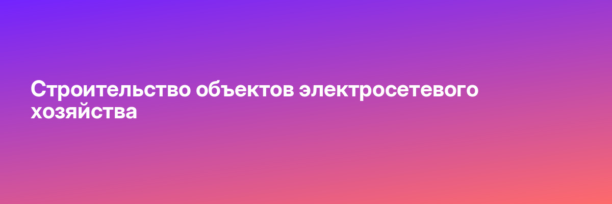 Строительство объектов электросетевого хозяйства