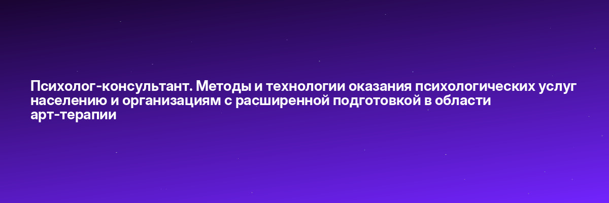Психолог-консультант. Методы и технологии оказания психологических услуг населению и организациям с расширенной подготовкой в области арт-терапии