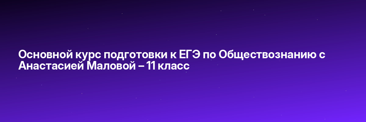 Основной курс подготовки к ЕГЭ по Обществознанию с Анастасией Маловой – 11 класс