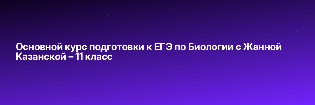 Основной курс подготовки к ЕГЭ по Биологии с Жанной Казанской – 11 класс