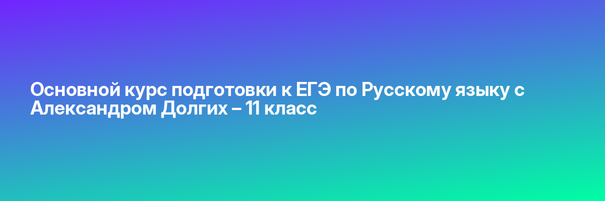 Основной курс подготовки к ЕГЭ по Русскому языку с Александром Долгих – 11 класс