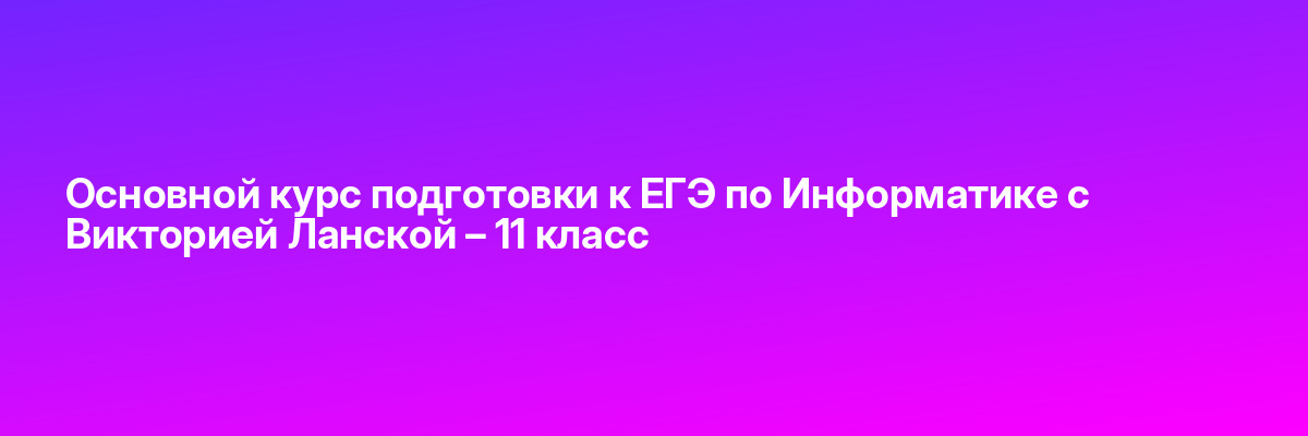 Основной курс подготовки к ЕГЭ по Информатике с Викторией Ланской – 11 класс
