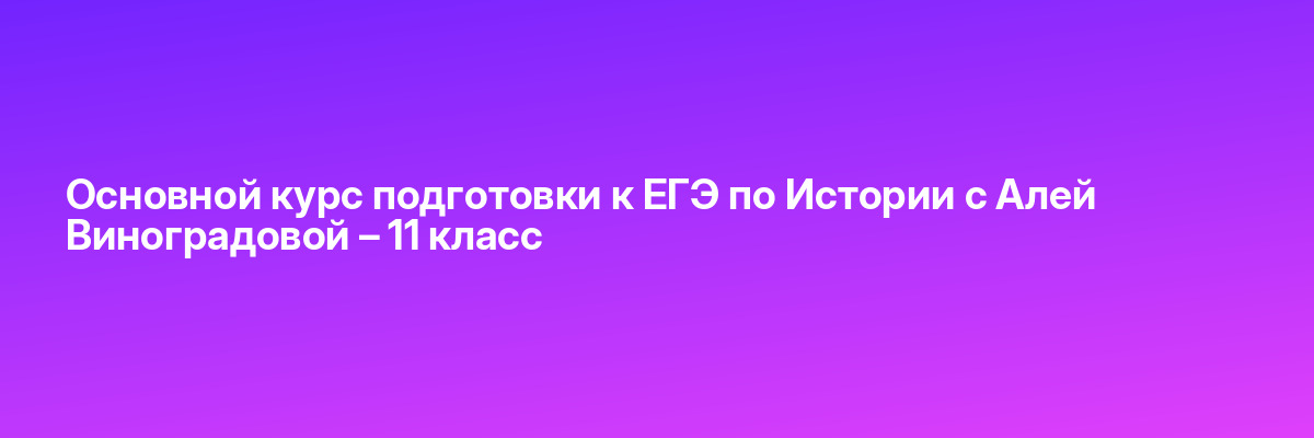 Основной курс подготовки к ЕГЭ по Истории с Алей Виноградовой – 11 класс