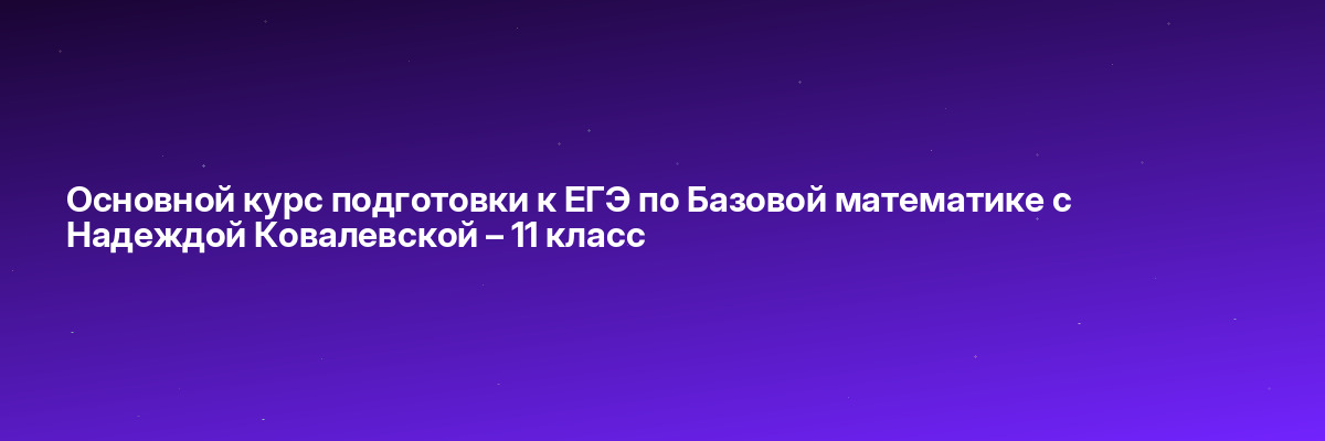 Основной курс подготовки к ЕГЭ по Базовой математике с Надеждой Ковалевской – 11 класс