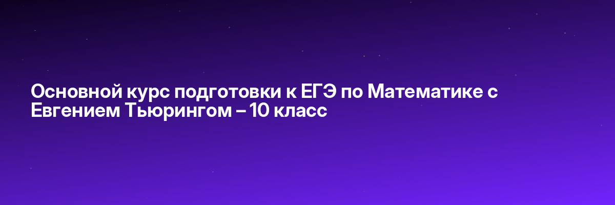 Основной курс подготовки к ЕГЭ по Математике с Евгением Тьюрингом – 10 класс