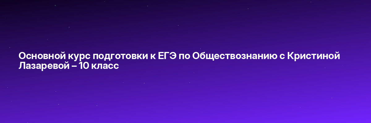 Основной курс подготовки к ЕГЭ по Обществознанию с Кристиной Лазаревой – 10 класс