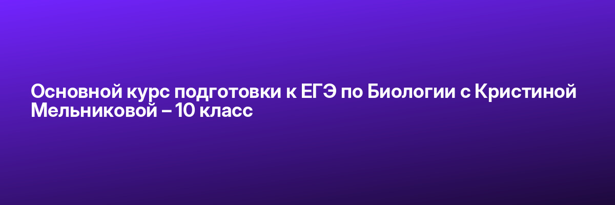 Основной курс подготовки к ЕГЭ по Биологии с Кристиной Мельниковой – 10 класс