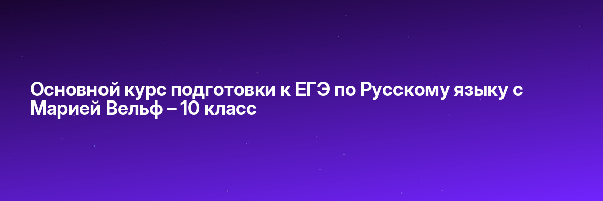 Основной курс подготовки к ЕГЭ по Русскому языку с Марией Вельф – 10 класс