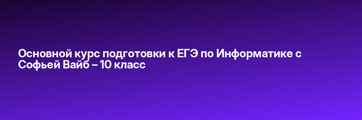 Основной курс подготовки к ЕГЭ по Информатике с Софьей Вайб – 10 класс