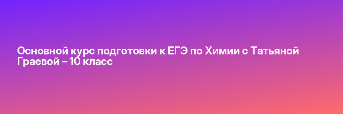 Основной курс подготовки к ЕГЭ по Химии с Татьяной Граевой – 10 класс