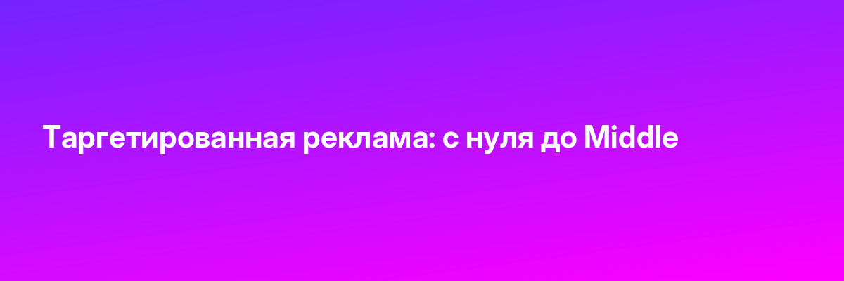Таргетированная реклама: с нуля до Middle