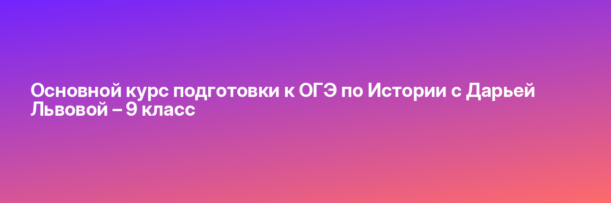 Основной курс подготовки к ОГЭ по Истории с Дарьей Львовой – 9 класс