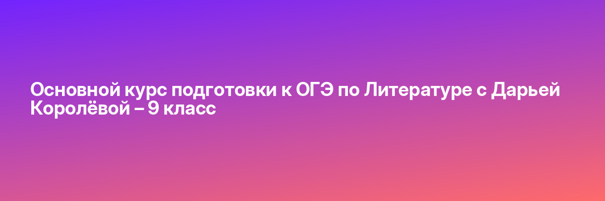 Основной курс подготовки к ОГЭ по Литературе с Дарьей Королёвой – 9 класс