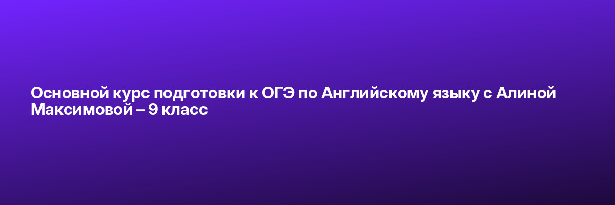 Основной курс подготовки к ОГЭ по Английскому языку с Алиной Максимовой – 9 класс