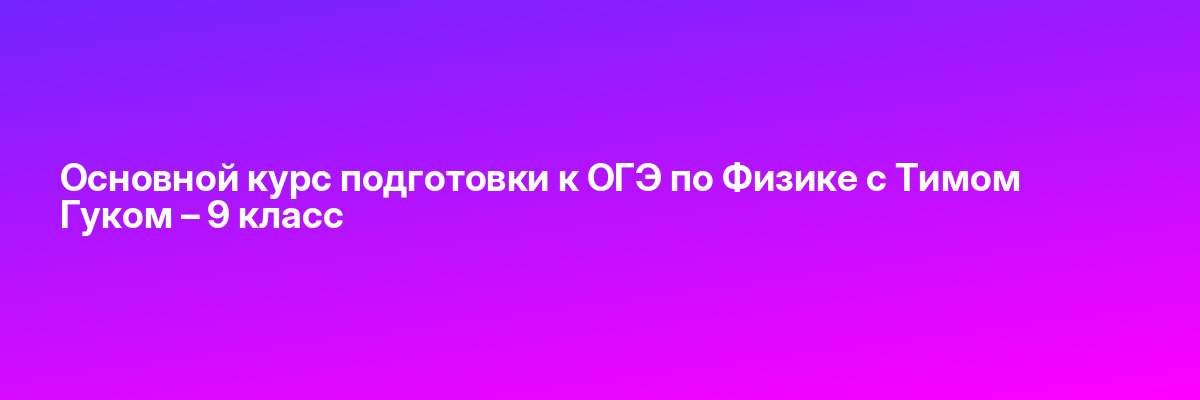 Основной курс подготовки к ОГЭ по Физике с Тимом Гуком – 9 класс