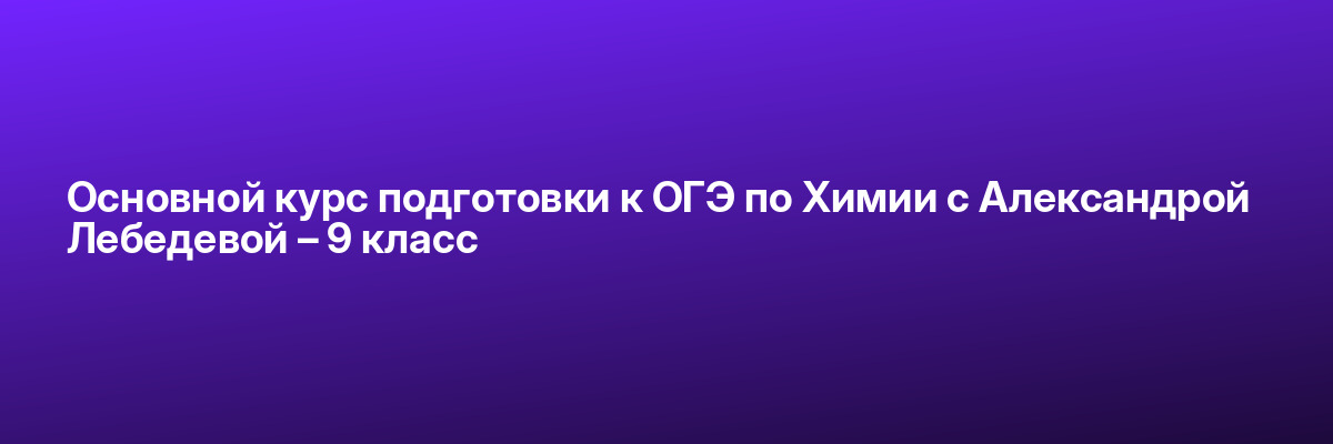 Основной курс подготовки к ОГЭ по Химии с Александрой Лебедевой – 9 класс