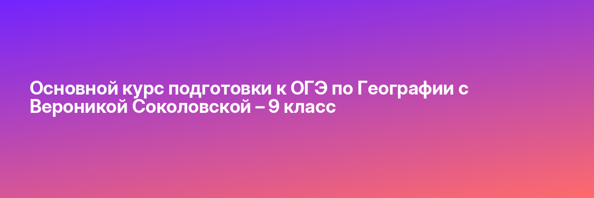 Основной курс подготовки к ОГЭ по Географии с Вероникой Соколовской – 9 класс
