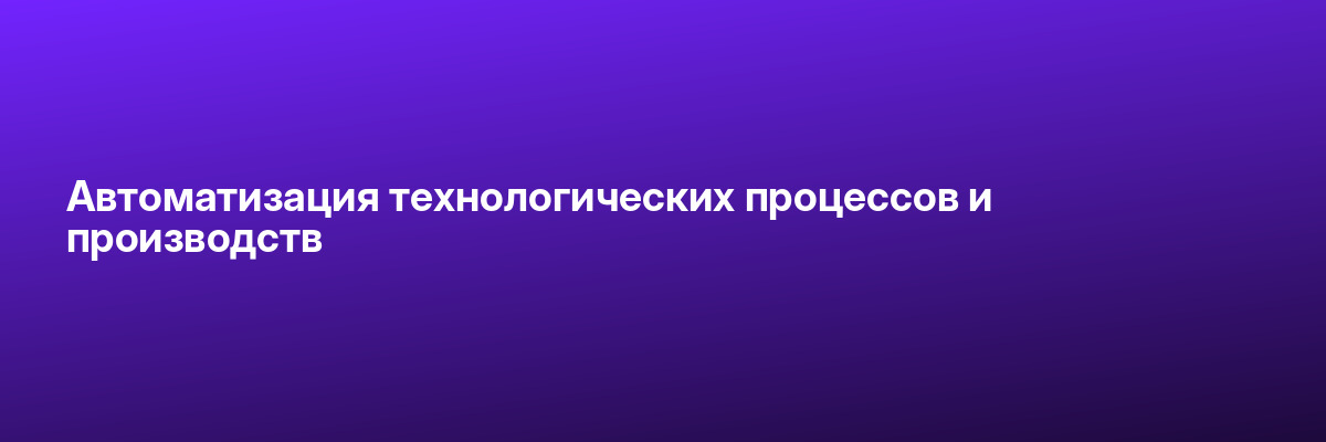Автоматизация технологических процессов и производств