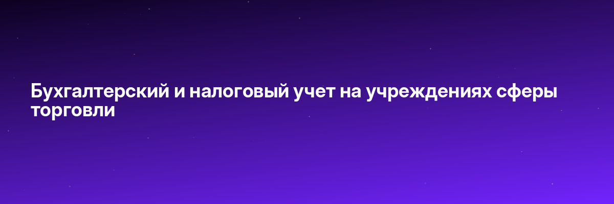 Бухгалтерский и налоговый учет на учреждениях сферы торговли