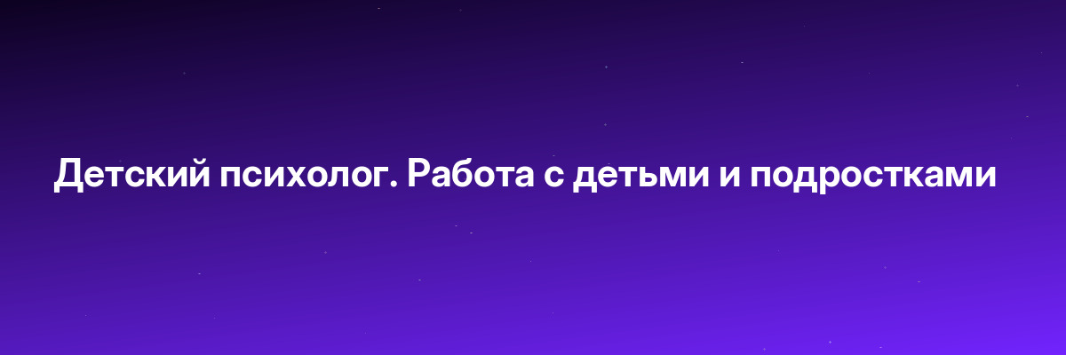 Детский психолог. Работа с детьми и подростками