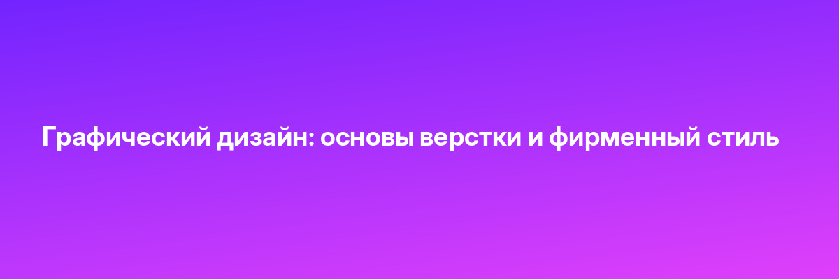 Графический дизайн: основы верстки и фирменный стиль