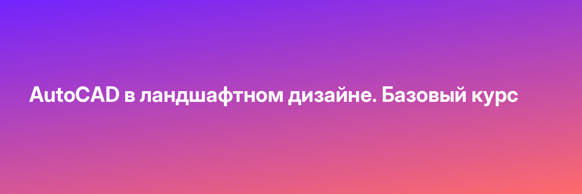 AutoCAD в ландшафтном дизайне. Базовый курс