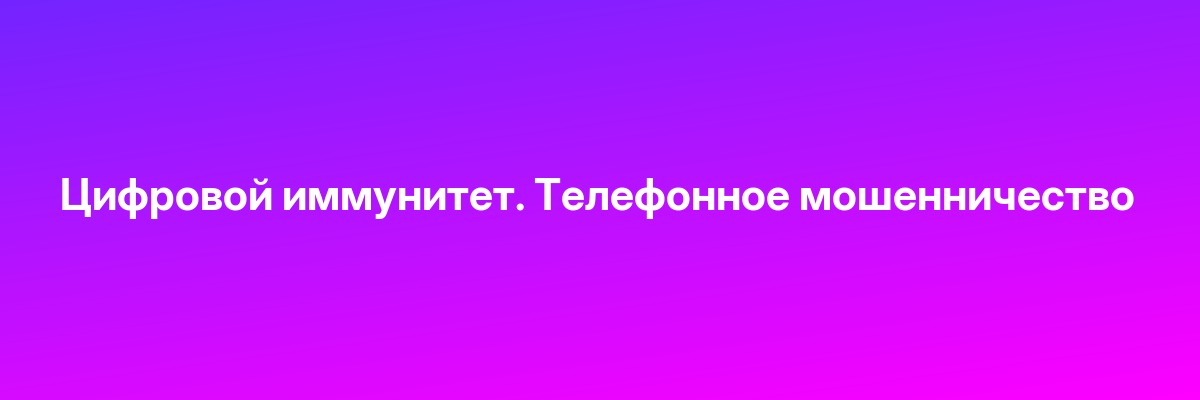 Цифровой иммунитет. Телефонное мошенничество