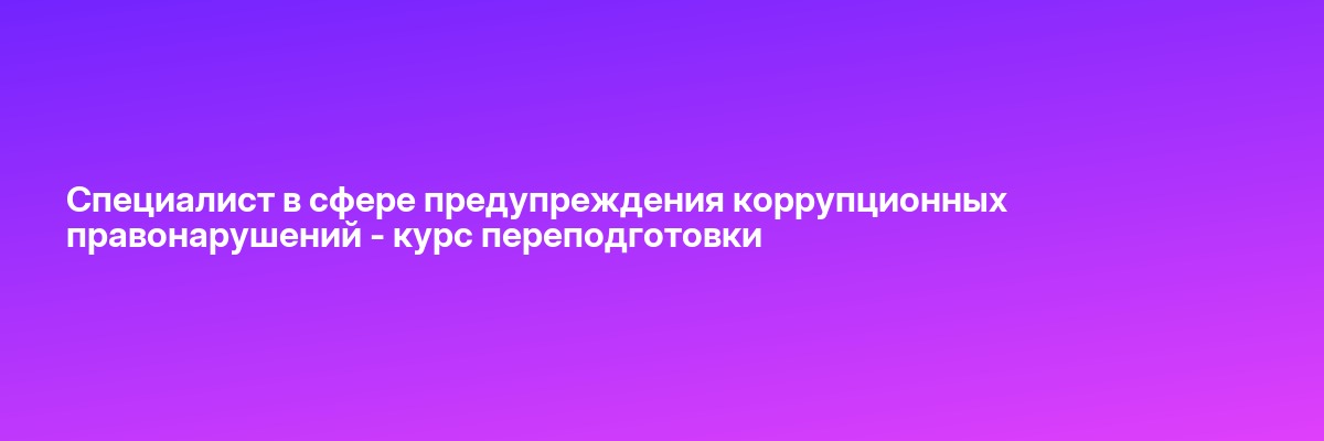 Специалист в сфере предупреждения коррупционных правонарушений — курс переподготовки