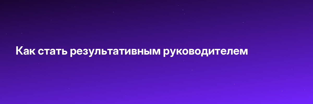 Как стать результативным руководителем