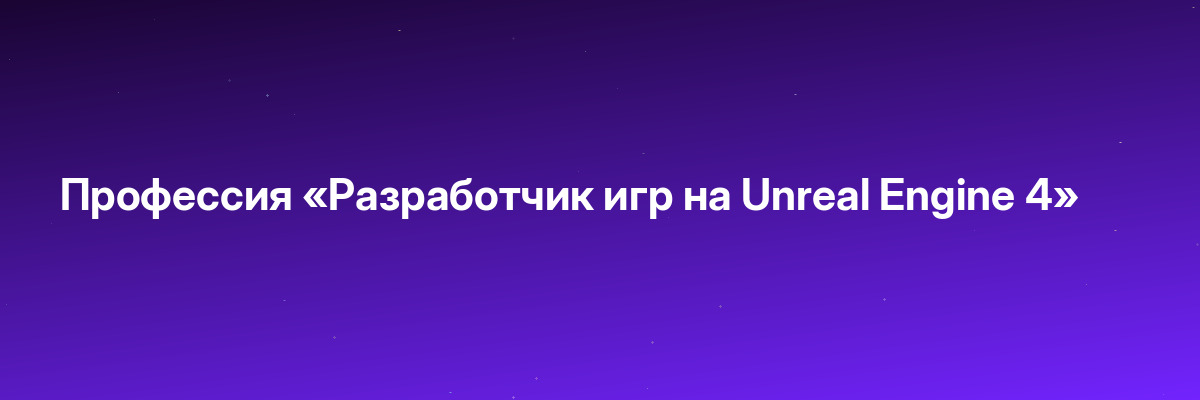 Профессия «Разработчик игр на Unreal Engine 4»