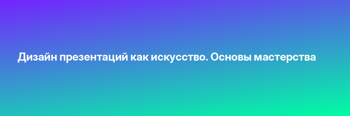 Дизайн презентаций как искусство. Основы мастерства
