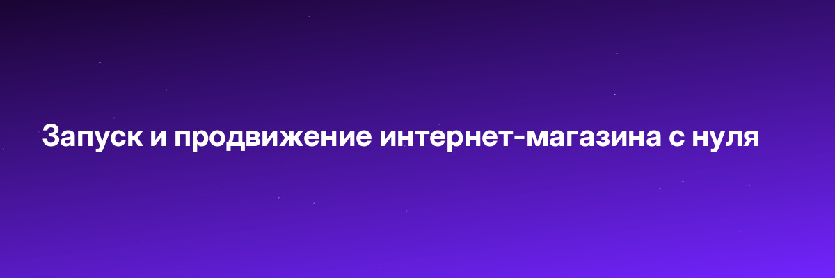 Запуск и продвижение интернет-магазина с нуля