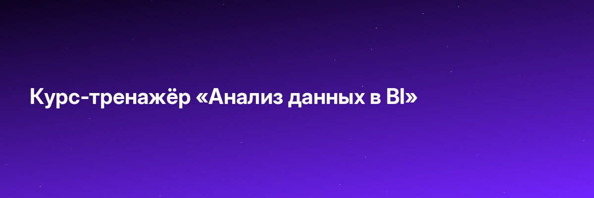 Курс-тренажёр «Анализ данных в BI»