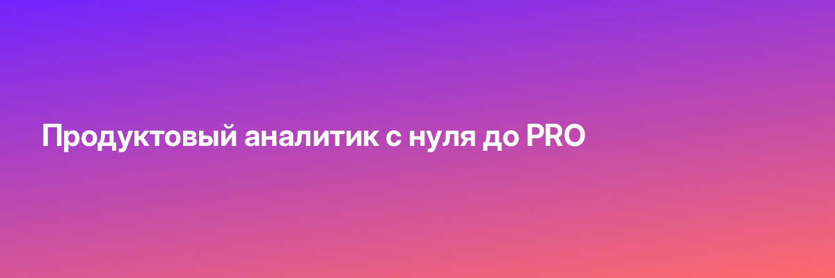Продуктовый аналитик с нуля до PRO