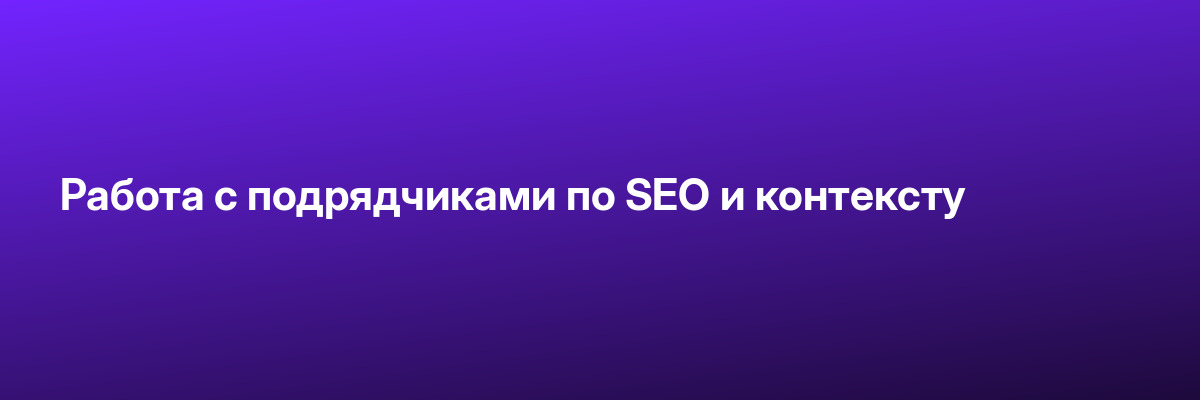 Работа с подрядчиками по SEO и контексту
