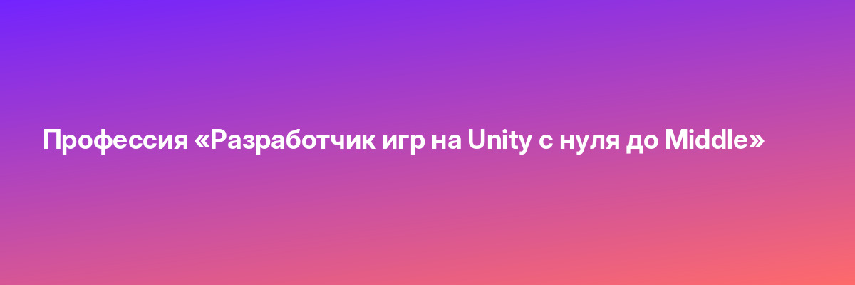 Профессия «Разработчик игр на Unity с нуля до Middle»