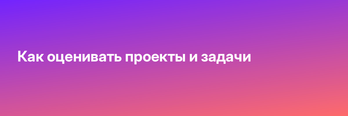 Как оценивать проекты и задачи