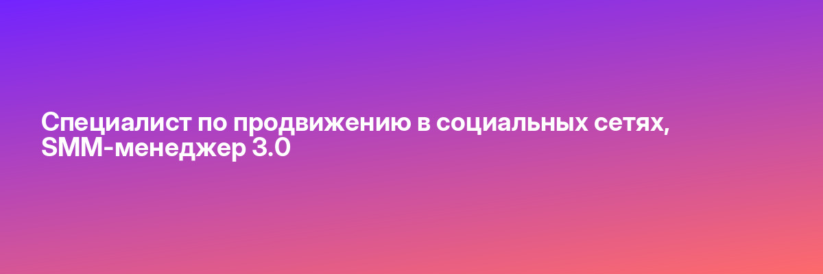 Специалист по продвижению в социальных сетях, SMM-менеджер 3.0
