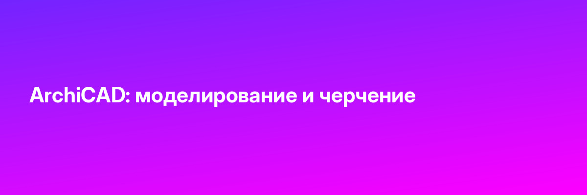 ArchiCAD: моделирование и черчение