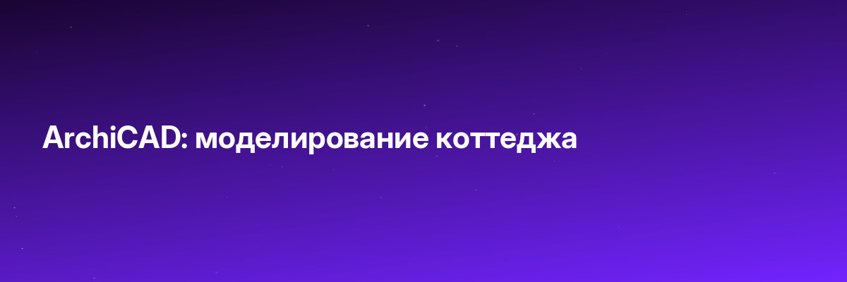 ArchiCAD: моделирование коттеджа