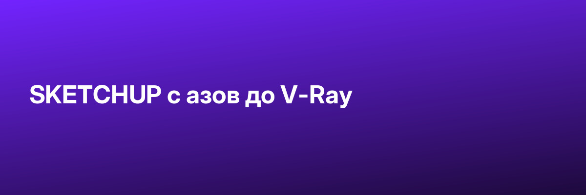 SKETCHUP с азов до V-Ray