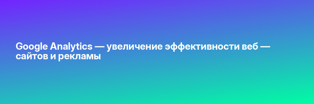 Google Analytics — увеличение эффективности веб — сайтов и рекламы