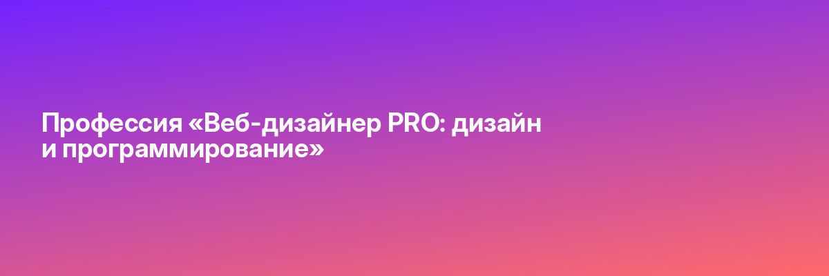 Профессия «Веб-дизайнер PRO: дизайн и программирование»