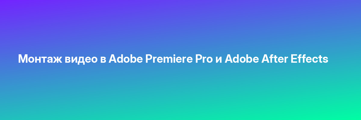Монтаж видео в Adobe Premiere Pro и Adobe After Effects
