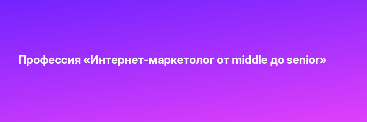 Профессия «Интернет-маркетолог от middle до senior»