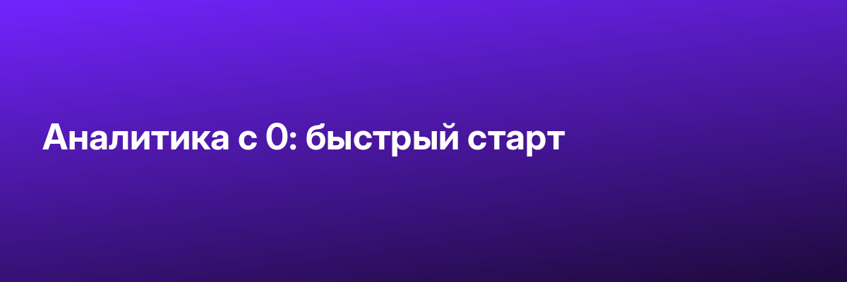 Аналитика с 0: быстрый старт