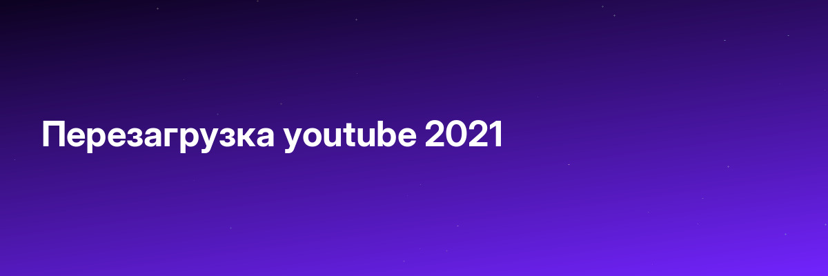 Перезагрузка youtube 2021