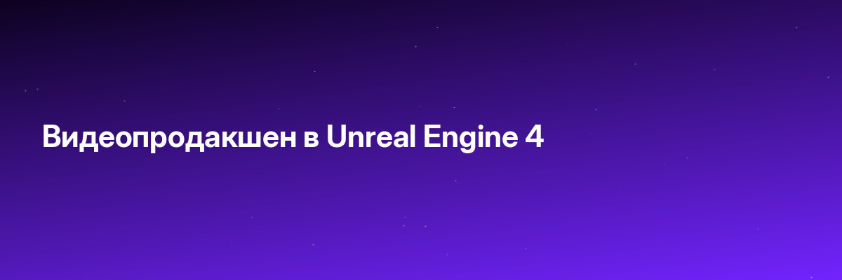 Видеопродакшен в Unreal Engine 4