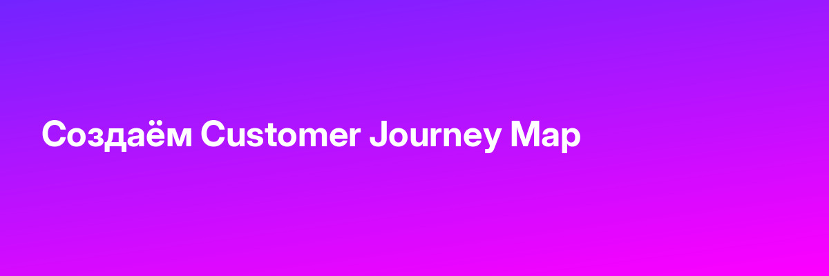 Создаём Customer Journey Map
