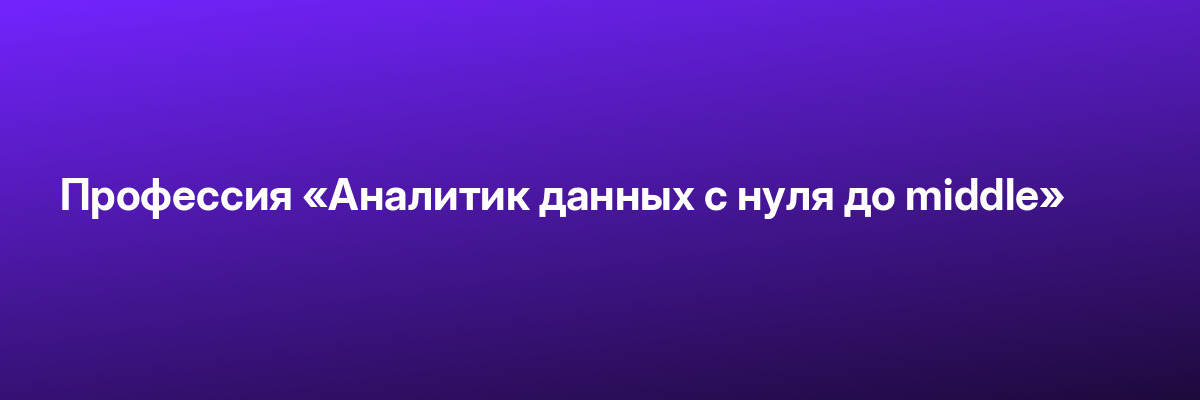 Профессия «Аналитик данных с нуля до middle»